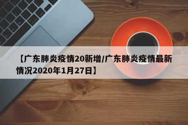 【广东肺炎疫情20新增／广东肺炎疫情最新情况2020年1月27日】
