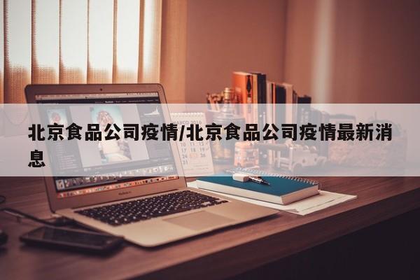 北京食品公司疫情／北京食品公司疫情最新消息