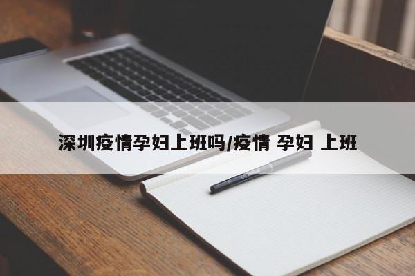 深圳疫情孕妇上班吗／疫情 孕妇 上班