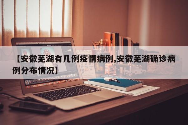 【安徽芜湖有几例疫情病例,安徽芜湖确诊病例分布情况】