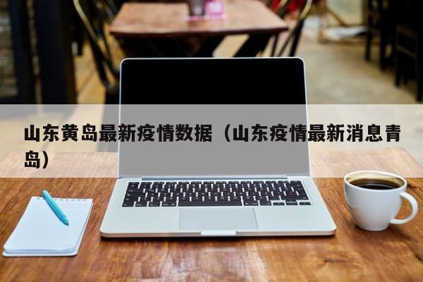 山东黄岛最新疫情数据（山东疫情最新消息青岛）