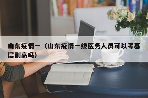 山东疫情一（山东疫情一线医务人员可以考基层副高吗）