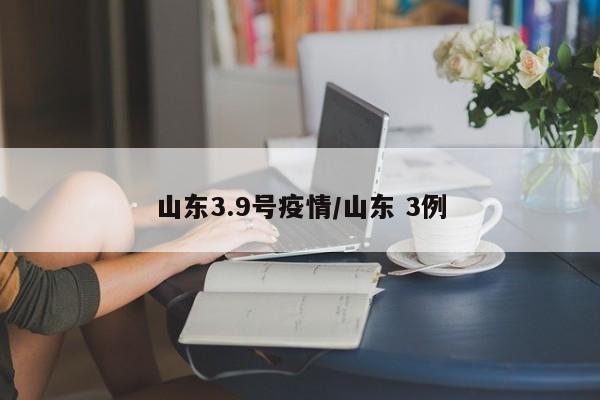 山东3.9号疫情／山东 3例