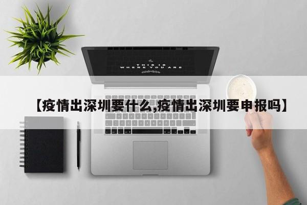 【疫情出深圳要什么,疫情出深圳要申报吗】