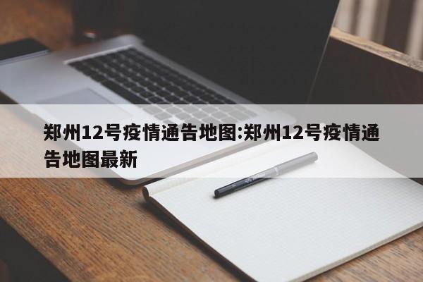 郑州12号疫情通告地图：郑州12号疫情通告地图最新