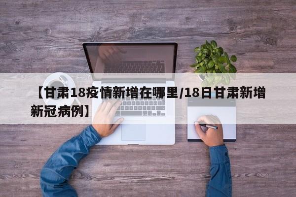 【甘肃18疫情新增在哪里／18日甘肃新增新冠病例】