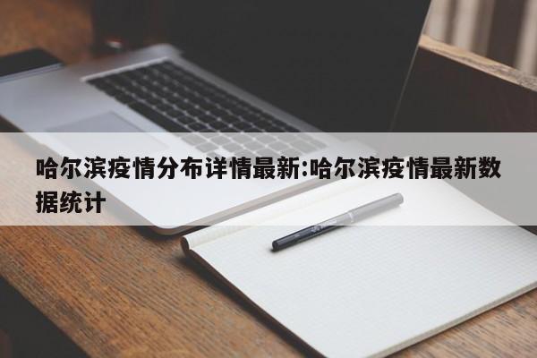 哈尔滨疫情分布详情最新：哈尔滨疫情最新数据统计
