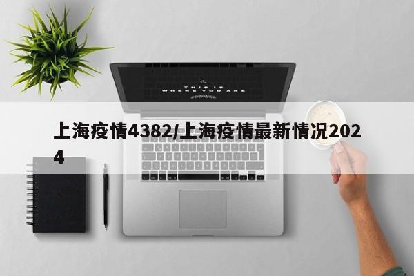 上海疫情4382／上海疫情最新情况2024