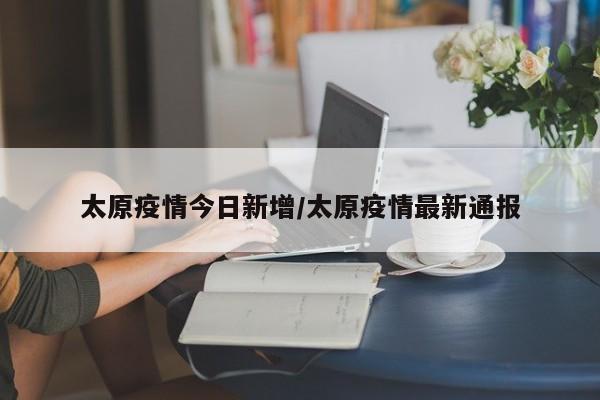 太原疫情今日新增／太原疫情最新通报