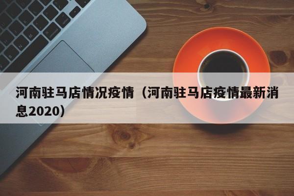 河南驻马店情况疫情（河南驻马店疫情最新消息2020）