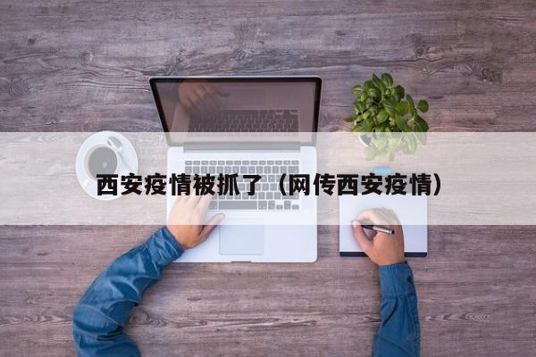 西安疫情被抓了（网传西安疫情）
