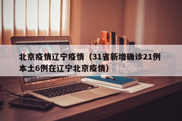北京疫情辽宁疫情（31省新增确诊21例 本土6例在辽宁北京疫情）