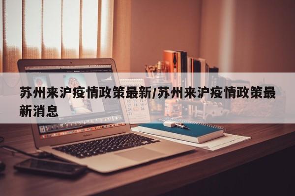 苏州来沪疫情政策最新／苏州来沪疫情政策最新消息