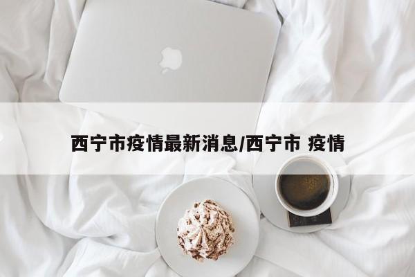 西宁市疫情最新消息／西宁市 疫情