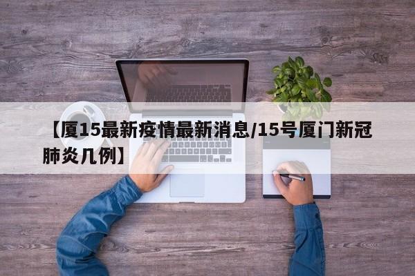 【厦15最新疫情最新消息／15号厦门新冠肺炎几例】