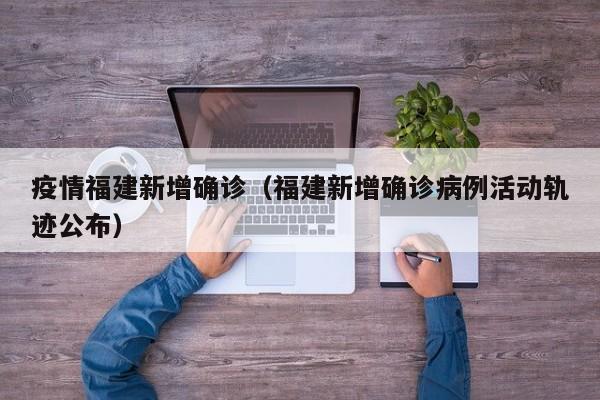 疫情福建新增确诊（福建新增确诊病例活动轨迹公布）