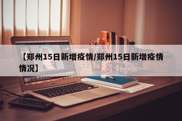 【郑州15日新增疫情／郑州15日新增疫情情况】