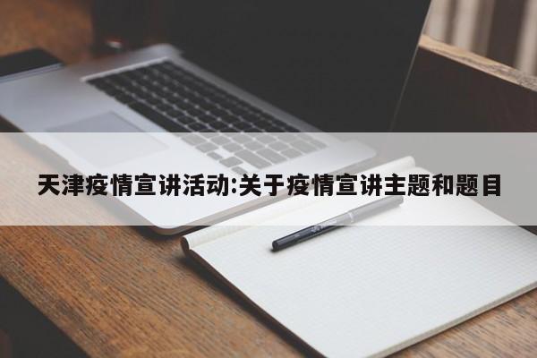 天津疫情宣讲活动：关于疫情宣讲主题和题目
