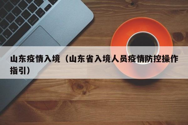 山东疫情入境（山东省入境人员疫情防控操作指引）