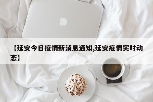 【延安今日疫情新消息通知,延安疫情实时动态】