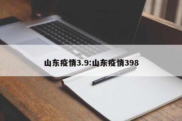 山东疫情3.9：山东疫情398