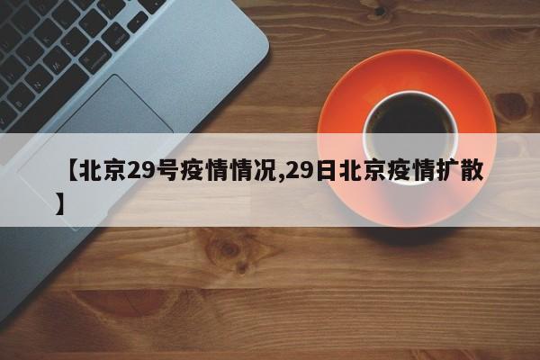 【北京29号疫情情况,29日北京疫情扩散】