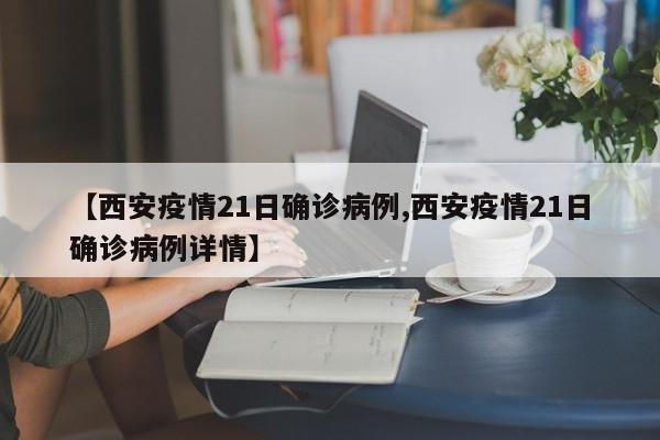 【西安疫情21日确诊病例,西安疫情21日确诊病例详情】