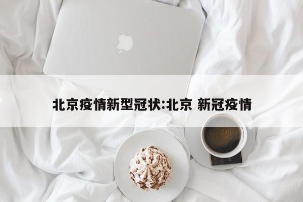 北京疫情新型冠状：北京 新冠疫情