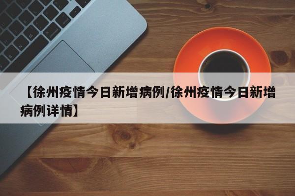 【徐州疫情今日新增病例／徐州疫情今日新增病例详情】