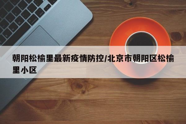 朝阳松榆里最新疫情防控／北京市朝阳区松榆里小区