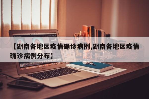 【湖南各地区疫情确诊病例,湖南各地区疫情确诊病例分布】