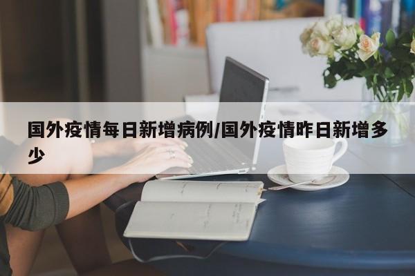 国外疫情每日新增病例／国外疫情昨日新增多少