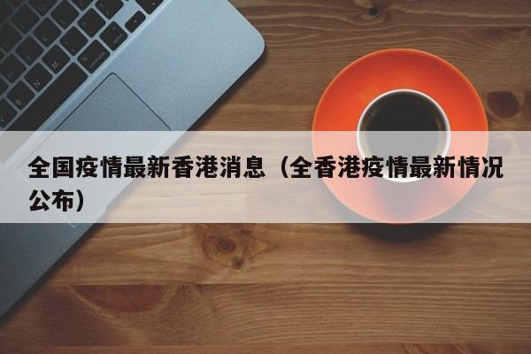 全国疫情最新香港消息（全香港疫情最新情况公布）