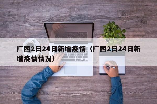 广西2日24日新增疫情（广西2日24日新增疫情情况）
