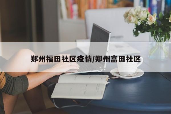 郑州福田社区疫情／郑州富田社区