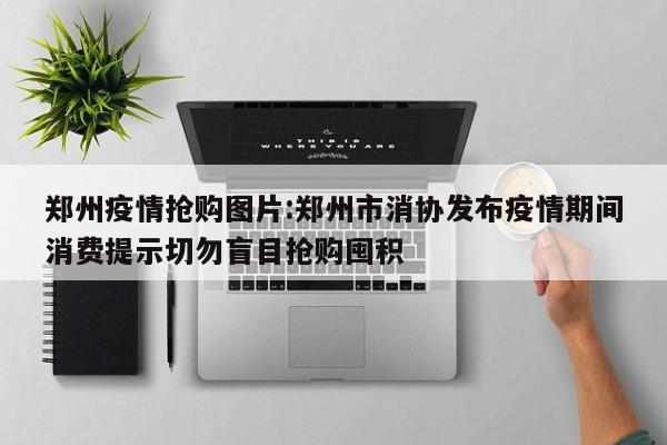 郑州疫情抢购图片：郑州市消协发布疫情期间消费提示切勿盲目抢购囤积