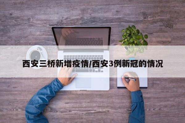 西安三桥新增疫情／西安3例新冠的情况