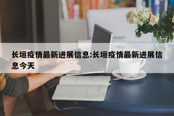 长垣疫情最新进展信息：长垣疫情最新进展信息今天