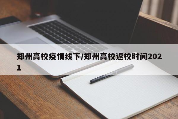 郑州高校疫情线下／郑州高校返校时间2021