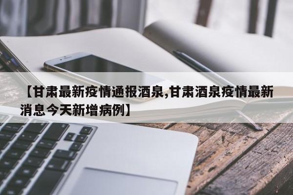 【甘肃最新疫情通报酒泉,甘肃酒泉疫情最新消息今天新增病例】