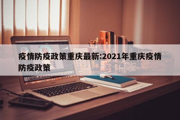 疫情防疫政策重庆最新：2021年重庆疫情防疫政策