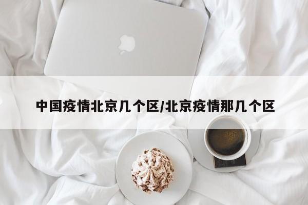 中国疫情北京几个区／北京疫情那几个区