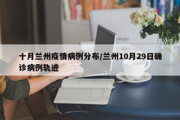 十月兰州疫情病例分布／兰州10月29日确诊病例轨迹