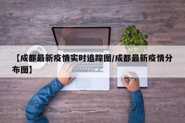 【成都最新疫情实时追踪图／成都最新疫情分布图】