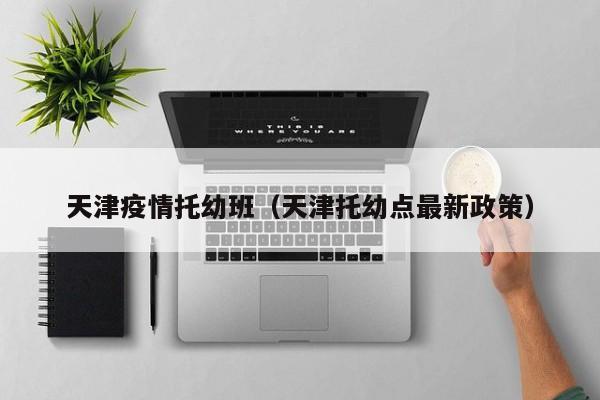 天津疫情托幼班（天津托幼点最新政策）