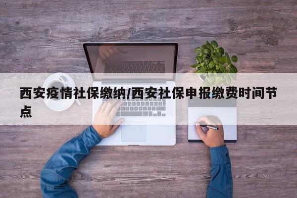 西安疫情社保缴纳／西安社保申报缴费时间节点