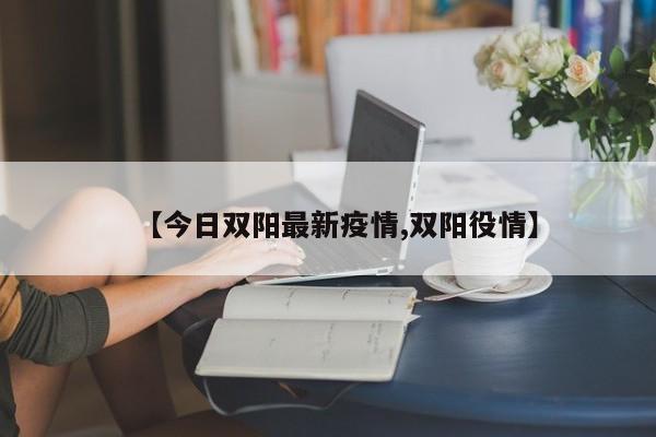 【今日双阳最新疫情,双阳役情】