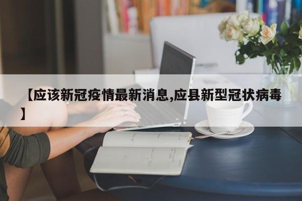 【应该新冠疫情最新消息,应县新型冠状病毒】