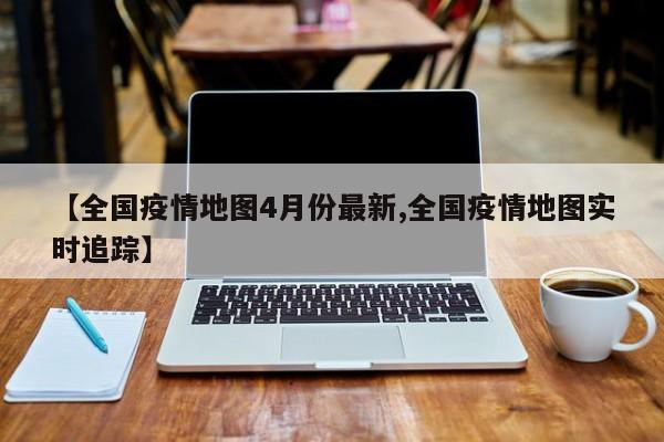 【全国疫情地图4月份最新,全国疫情地图实时追踪】
