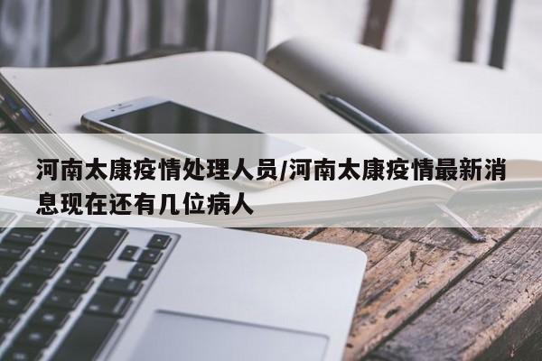 河南太康疫情处理人员／河南太康疫情最新消息现在还有几位病人
